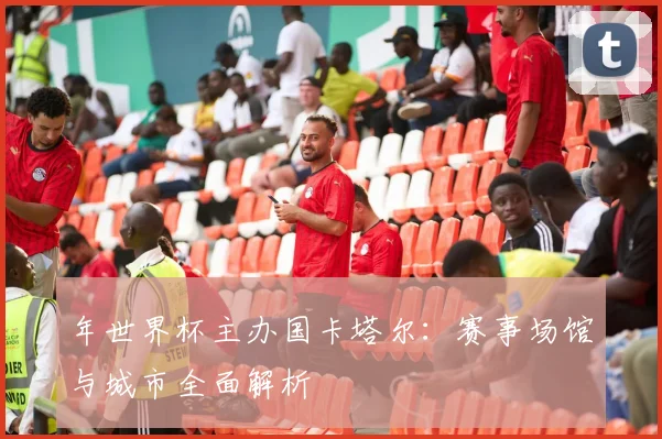 年世界杯主办国卡塔尔：赛事场馆与城市全面解析