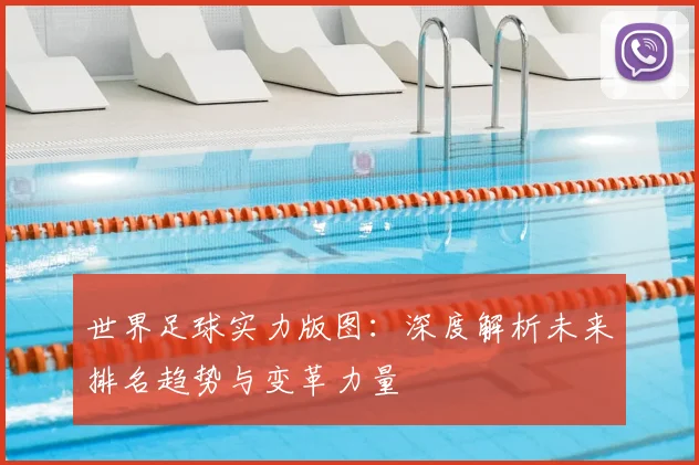 世界足球实力版图：深度解析未来排名趋势与变革力量