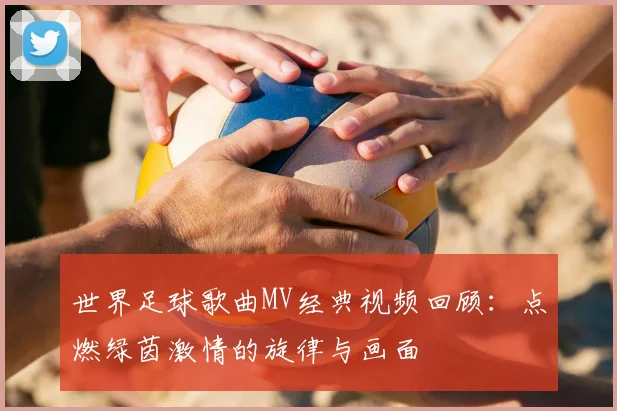 世界足球歌曲MV经典视频回顾：点燃绿茵激情的旋律与画面