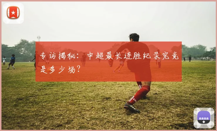专访揭秘：中超最长连胜纪录究竟是多少场？