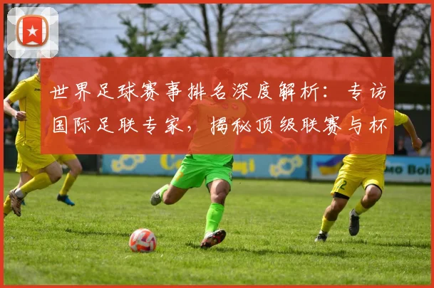 世界足球赛事排名深度解析：专访国际足联专家，揭秘顶级联赛与杯赛的权威评价体系_20260610190206