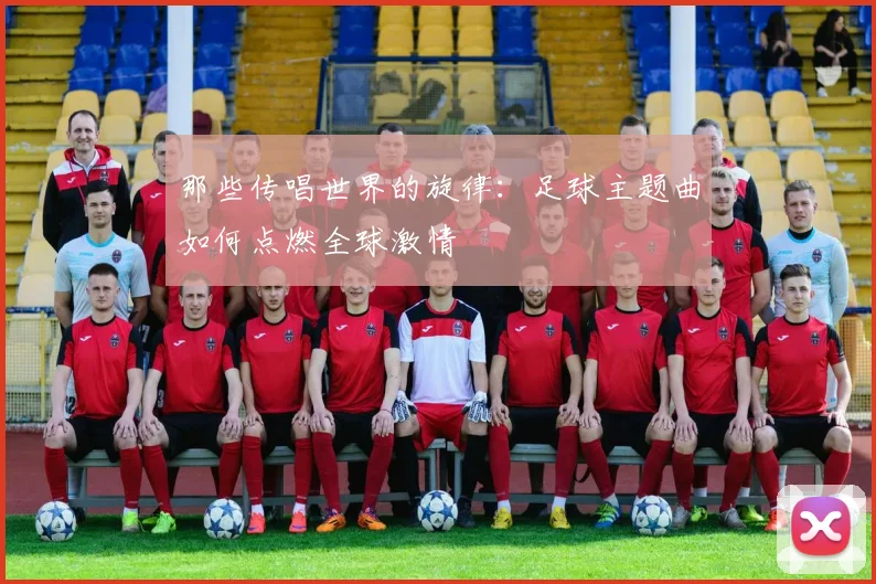 那些传唱世界的旋律：足球主题曲如何点燃全球激情