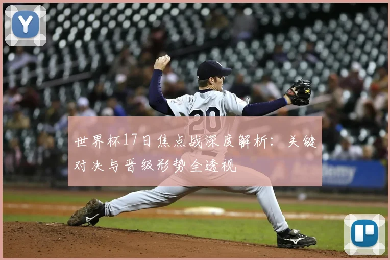 世界杯17日焦点战深度解析：关键对决与晋级形势全透视