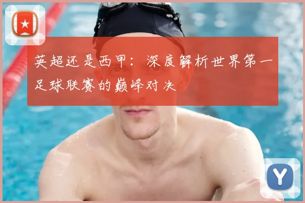 英超还是西甲：深度解析世界第一足球联赛的巅峰对决