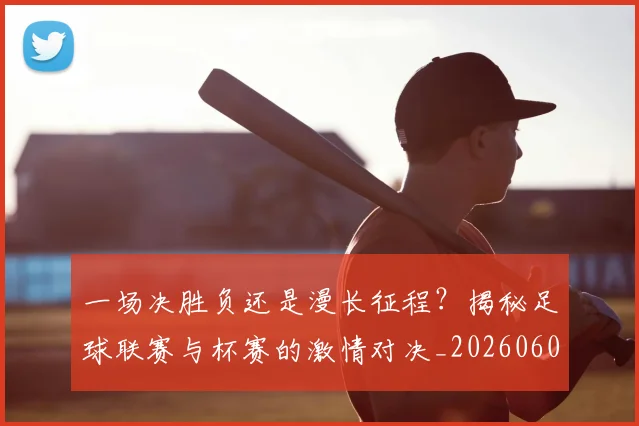 一场决胜负还是漫长征程？揭秘足球联赛与杯赛的激情对决_20260608195216