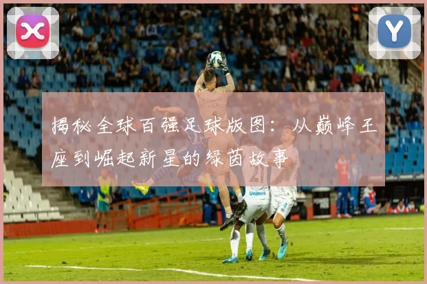 揭秘全球百强足球版图：从巅峰王座到崛起新星的绿茵故事