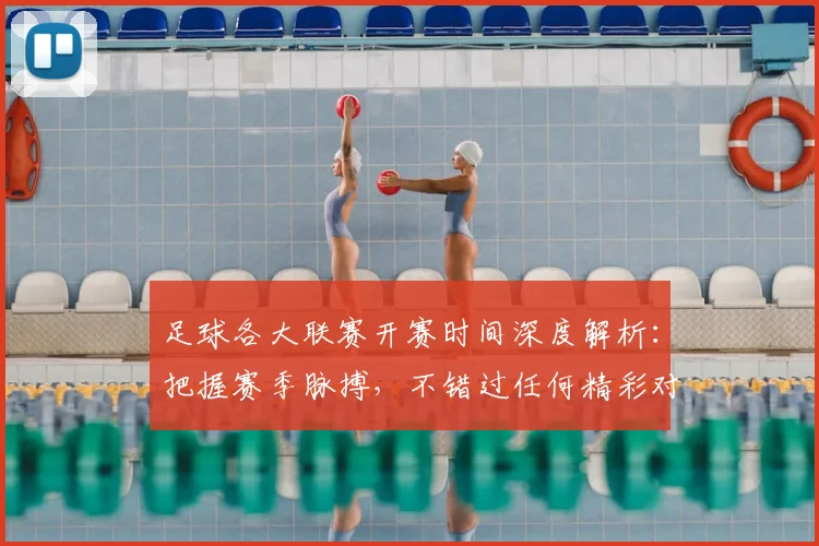 足球各大联赛开赛时间深度解析：把握赛季脉搏，不错过任何精彩对决