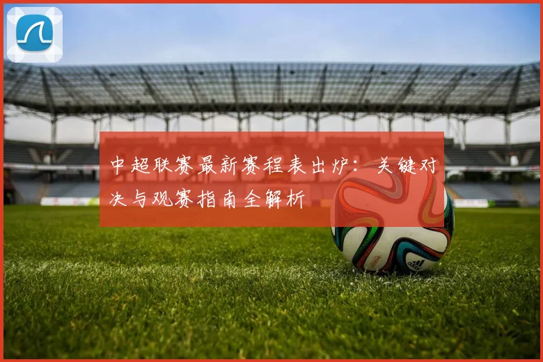 中超联赛最新赛程表出炉:关键对决与观赛指南全解析