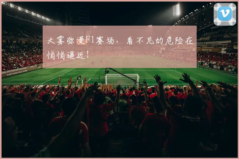 大雾弥漫F1赛场，看不见的危险在悄悄逼近！