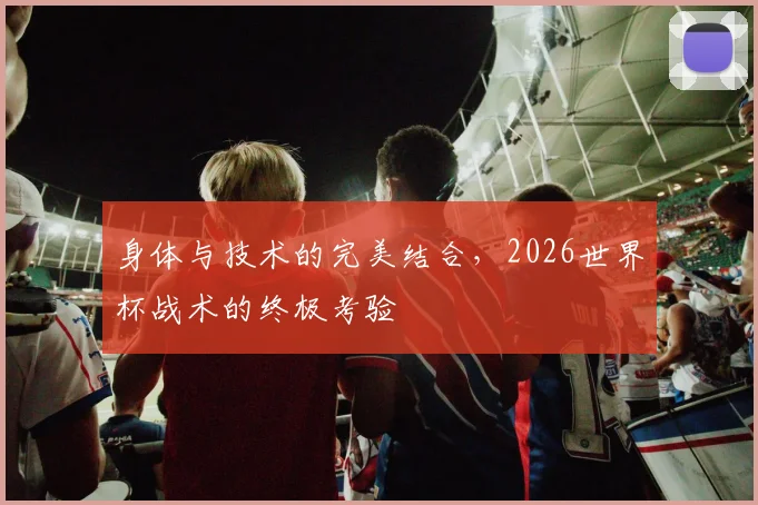 身体与技术的完美结合，2026世界杯战术的终极考验