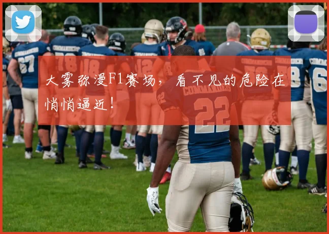 大雾弥漫F1赛场，看不见的危险在悄悄逼近！