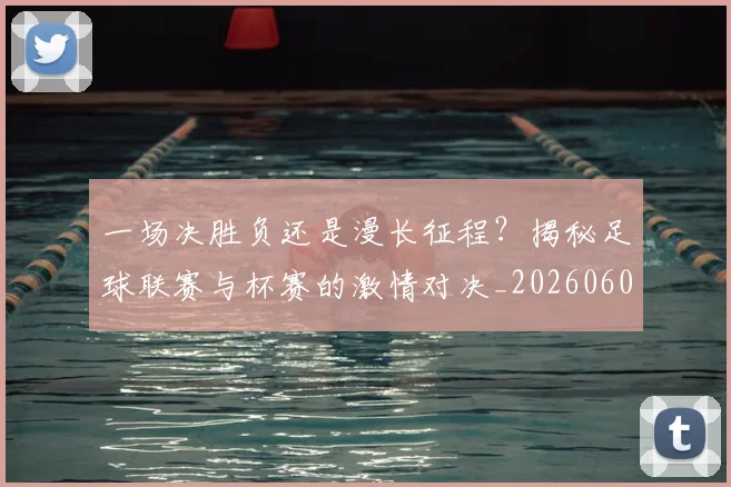 一场决胜负还是漫长征程？揭秘足球联赛与杯赛的激情对决_20260608195216