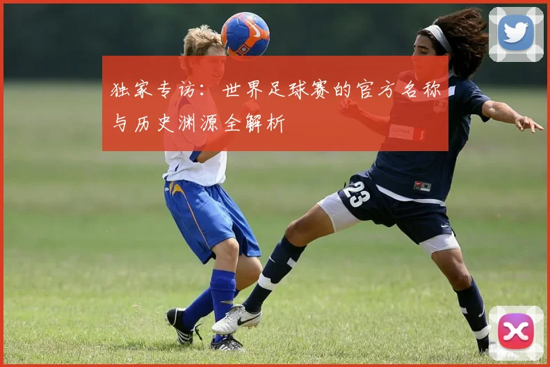 独家专访：世界足球赛的官方名称与历史渊源全解析