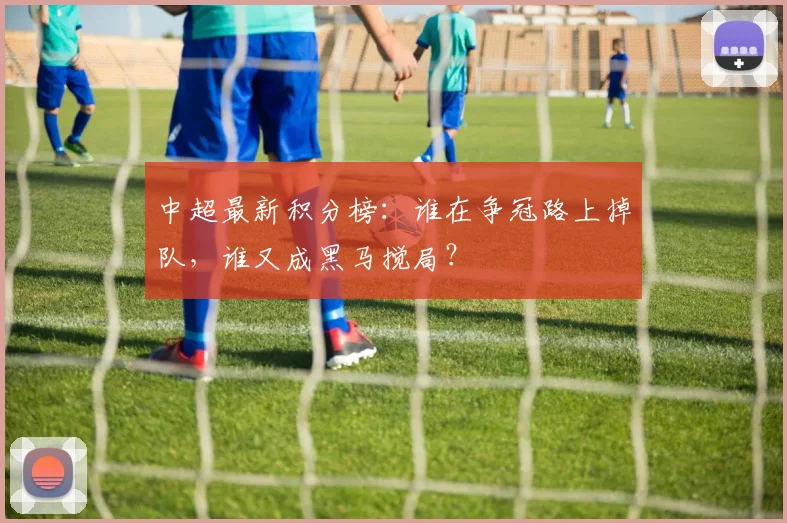中超最新积分榜：谁在争冠路上掉队，谁又成黑马搅局？