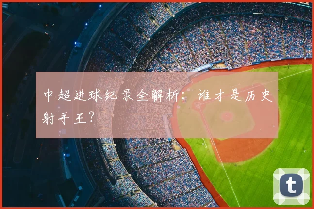 中超进球纪录全解析：谁才是历史射手王？