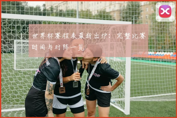 世界杯赛程表最新出炉：完整比赛时间与对阵一览