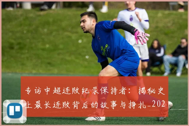 专访中超连败纪录保持者：揭秘史上最长连败背后的故事与挣扎_20260608195334