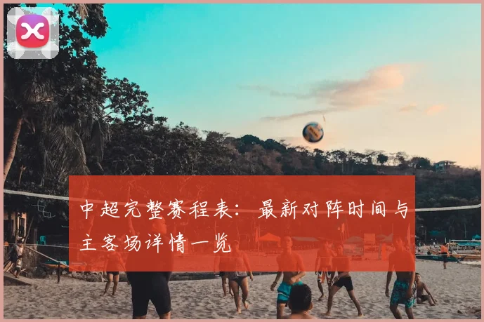 中超完整赛程表：最新对阵时间与主客场详情一览
