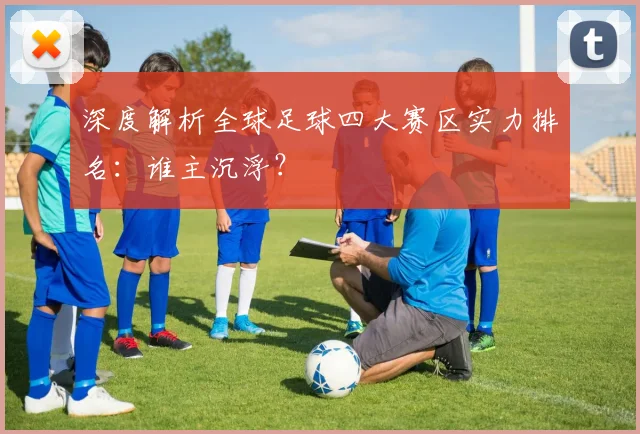 深度解析全球足球四大赛区实力排名：谁主沉浮？