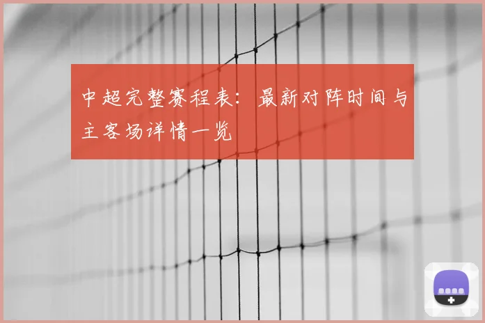 中超完整赛程表：最新对阵时间与主客场详情一览