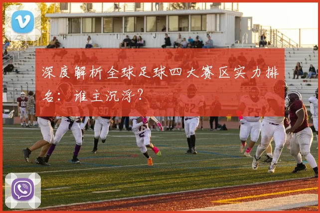 深度解析全球足球四大赛区实力排名：谁主沉浮？