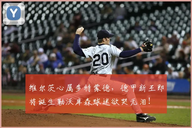 维尔茨心属多特蒙德，德甲新王即将诞生勒沃库森球迷欲哭无泪！