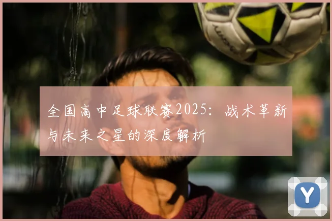全国高中足球联赛2025：战术革新与未来之星的深度解析