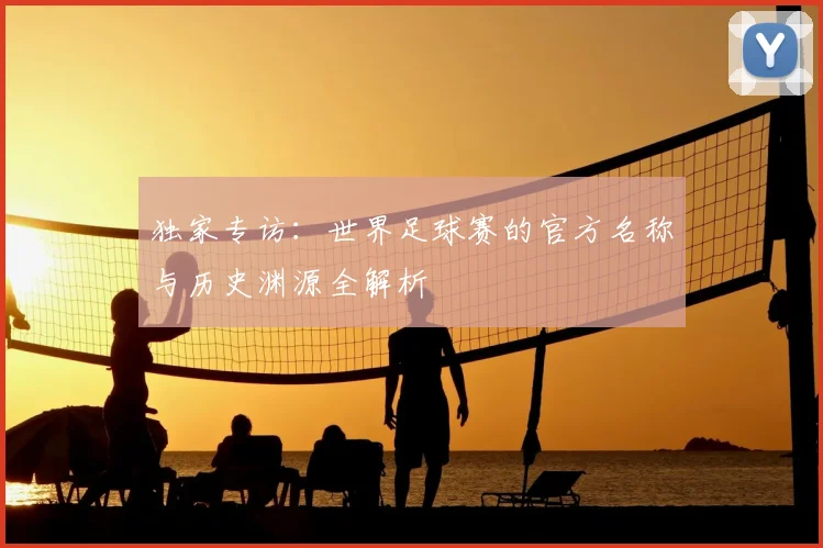 独家专访：世界足球赛的官方名称与历史渊源全解析