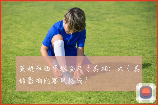 英超和西甲球场尺寸真相：大小真的影响比赛风格吗？