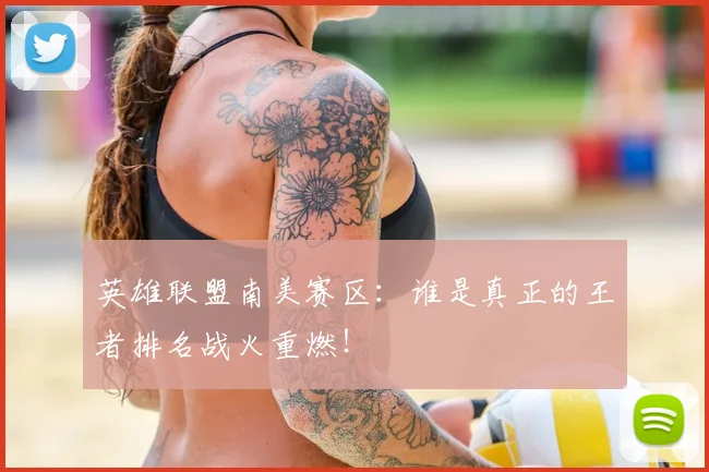 英雄联盟南美赛区：谁是真正的王者排名战火重燃！