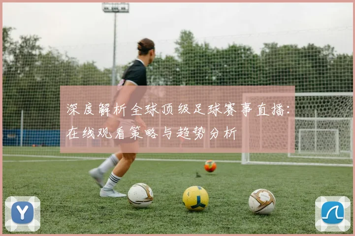 深度解析全球顶级足球赛事直播：在线观看策略与趋势分析