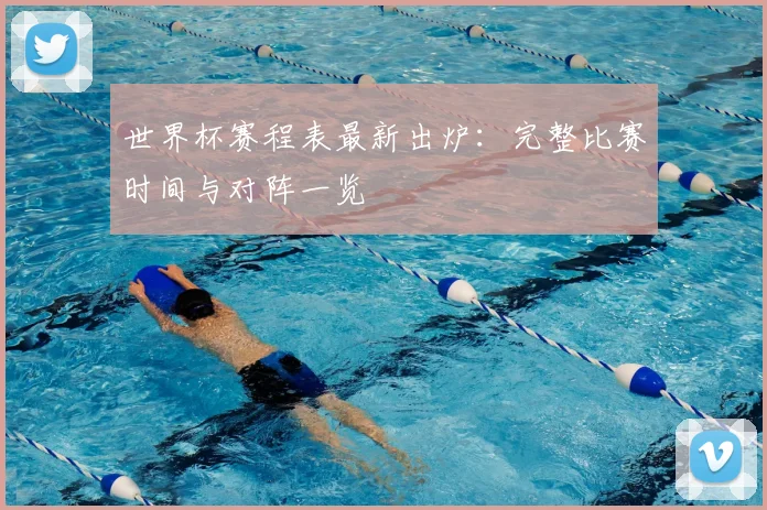 世界杯赛程表最新出炉：完整比赛时间与对阵一览