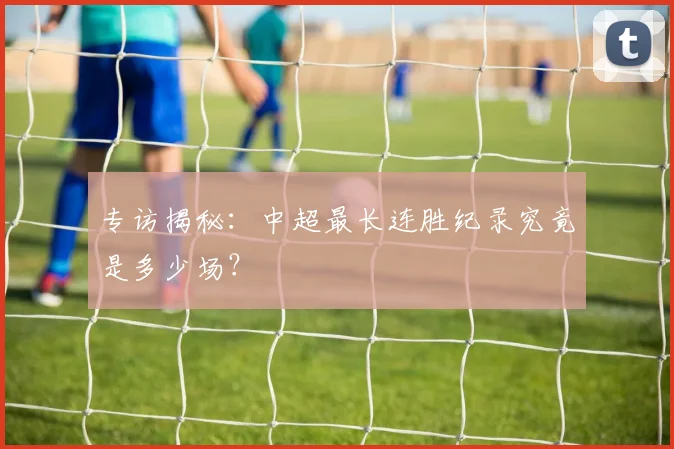专访揭秘：中超最长连胜纪录究竟是多少场？