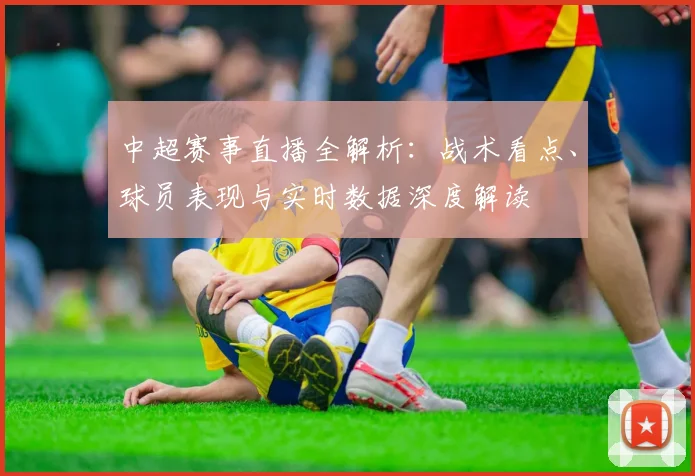 中超赛事直播全解析：战术看点、球员表现与实时数据深度解读