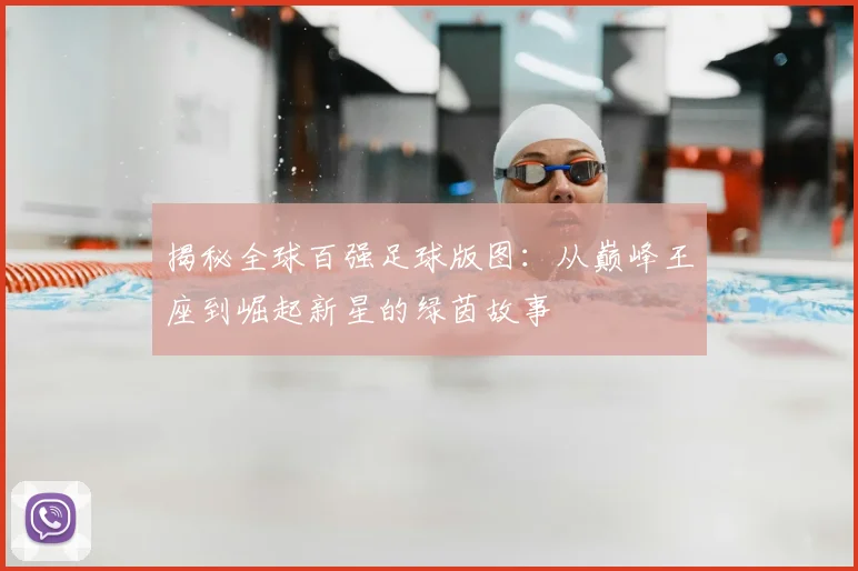 揭秘全球百强足球版图：从巅峰王座到崛起新星的绿茵故事