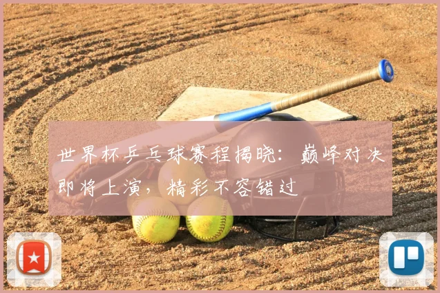 世界杯乒乓球赛程揭晓：巅峰对决即将上演，精彩不容错过