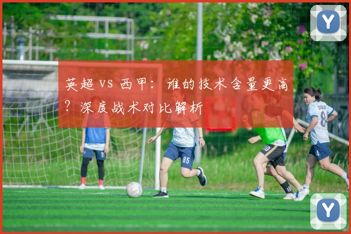 英超 vs 西甲：谁的技术含量更高？深度战术对比解析